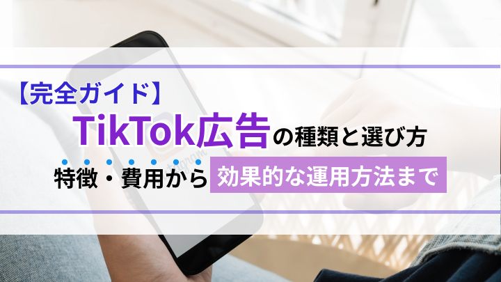 【完全ガイド】TikTok広告の種類と選び方｜特徴・費用から効果的な運用方法まで